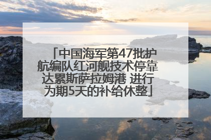 中国海军第47批护航编队红河舰技术停靠达累斯萨拉姆港 进行为期5天的补给休整