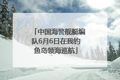 中国海警舰艇编队6月6日在我钓鱼岛领海巡航