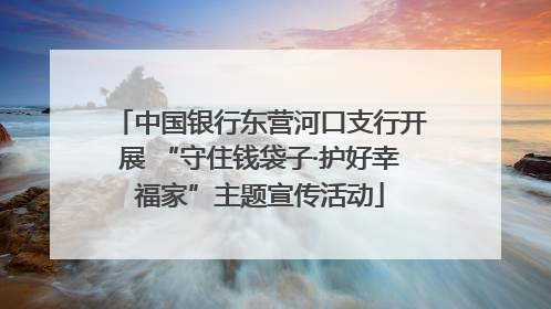 中国银行东营河口支行开展 “守住钱袋子·护好幸福家”主题宣传活动