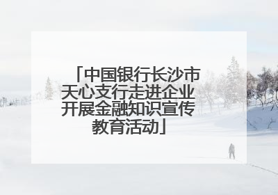 中国银行长沙市天心支行走进企业开展金融知识宣传教育活动
