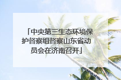 中央第三生态环境保护督察组督察山东省动员会在济南召开