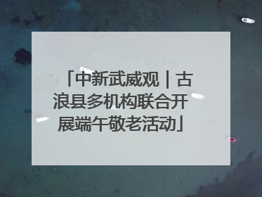 中新武威观｜古浪县多机构联合开展端午敬老活动
