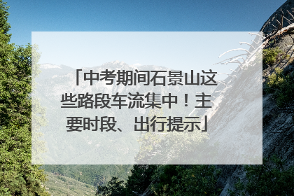 中考期间石景山这些路段车流集中！主要时段、出行提示