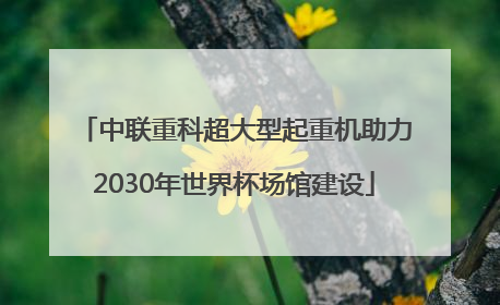 中联重科超大型起重机助力2030年世界杯场馆建设