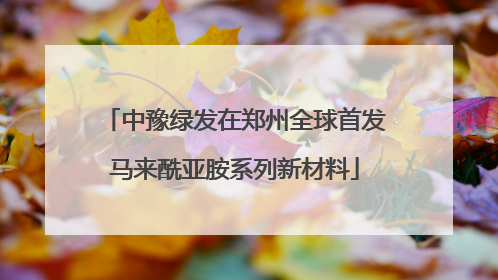 中豫绿发在郑州全球首发马来酰亚胺系列新材料