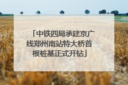 中铁四局承建京广线郑州南站特大桥首根桩基正式开钻
