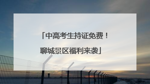 中高考生持证免费！聊城景区福利来袭