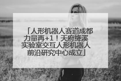 人形机器人赛道成都力量再+1！天府绛溪实验室交互人形机器人前沿研究中心成立