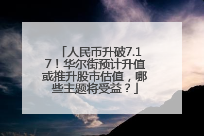人民币升破7.17！华尔街预计升值或推升股市估值，哪些主题将受益？