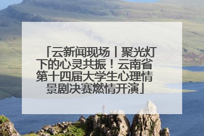 云新闻现场丨聚光灯下的心灵共振！云南省第十四届大学生心理情景剧决赛燃情开演