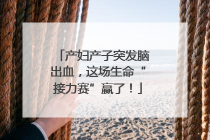 产妇产子突发脑出血，这场生命“接力赛”赢了！
