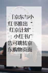 京东与小红书推出“红京计划”：小红书广告可跳转京东购物页面