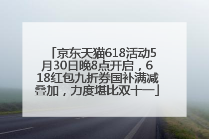 京东天猫618活动5月30日晚8点开启，618红包九折券国补满减叠加，力度堪比双十一