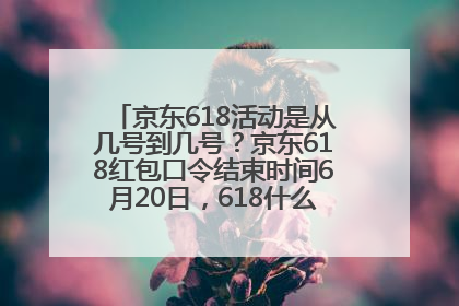 京东618活动是从几号到几号？京东618红包口令结束时间6月20日，618什么时候买最便宜