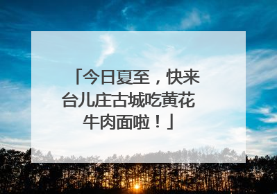 今日夏至，快来台儿庄古城吃黄花牛肉面啦！