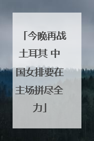 今晚再战土耳其 中国女排要在主场拼尽全力