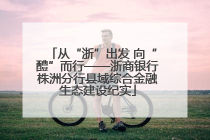 从“浙”出发 向“醴”而行——浙商银行株洲分行县域综合金融生态建设纪实