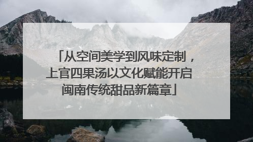 从空间美学到风味定制，上官四果汤以文化赋能开启闽南传统甜品新篇章
