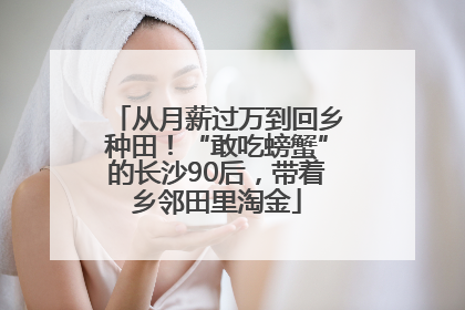 从月薪过万到回乡种田！“敢吃螃蟹”的长沙90后，带着乡邻田里淘金