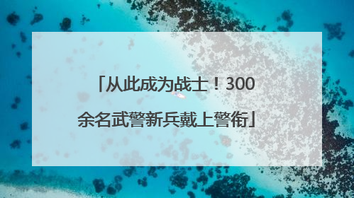 从此成为战士！300余名武警新兵戴上警衔