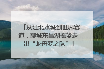 从江北水城到世界赛道，聊城东昌湖摇篮走出“龙舟梦之队”