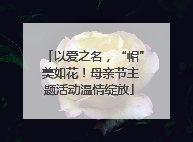 以爱之名，“帽” 美如花！母亲节主题活动温情绽放