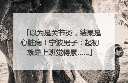 以为是关节炎，结果是心脏病！宁波男子：起初就是上班觉得累……