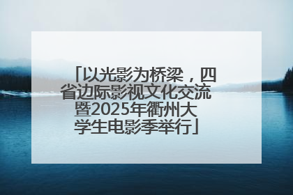 以光影为桥梁，四省边际影视文化交流暨2025年衢州大学生电影季举行