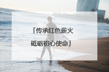 传承红色薪火 砥砺初心使命