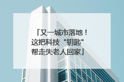 又一城市落地！这把科技“钥匙”帮走失老人回家