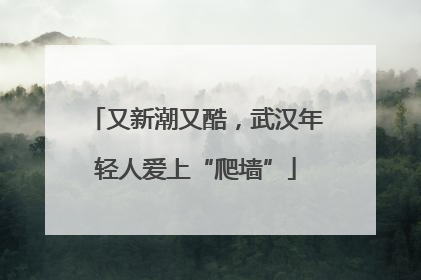 又新潮又酷，武汉年轻人爱上“爬墙”