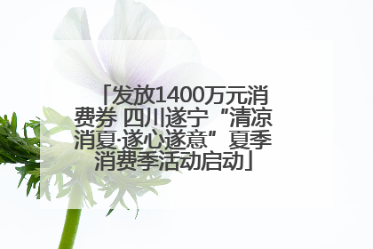 发放1400万元消费券 四川遂宁“清凉消夏·遂心遂意”夏季消费季活动启动