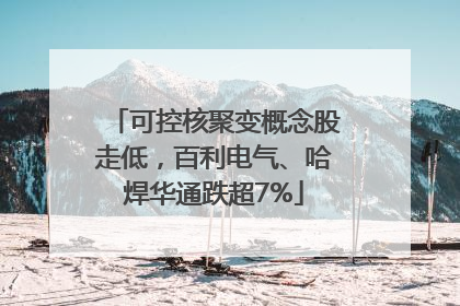 可控核聚变概念股走低，百利电气、哈焊华通跌超7%