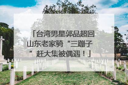 台湾男星郭品超回山东老家骑“三蹦子”赶大集被偶遇！