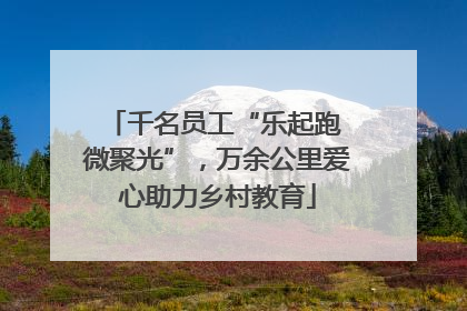 千名员工“乐起跑 微聚光”，万余公里爱心助力乡村教育