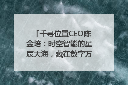 千寻位置CEO陈金培：时空智能的星辰大海，藏在数字万象与人间烟火中