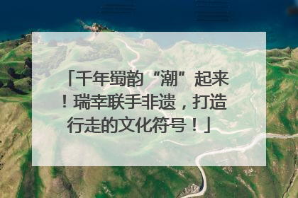千年蜀韵“潮”起来！瑞幸联手非遗，打造行走的文化符号！