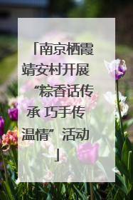 南京栖霞靖安村开展“粽香话传承 巧手传温情”活动