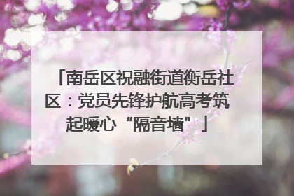 南岳区祝融街道衡岳社区：党员先锋护航高考筑起暖心“隔音墙”