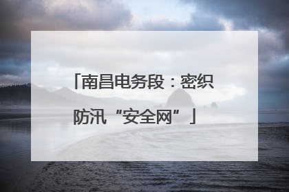 南昌电务段：密织防汛“安全网”