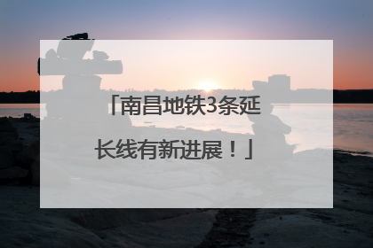 南昌地铁3条延长线有新进展！