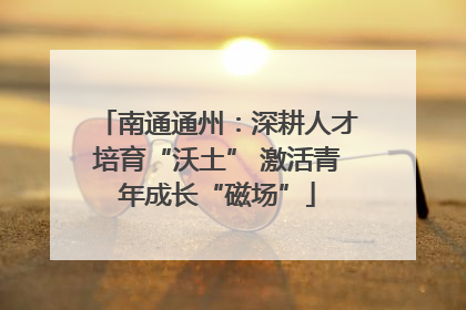 南通通州：深耕人才培育“沃土” 激活青年成长“磁场”