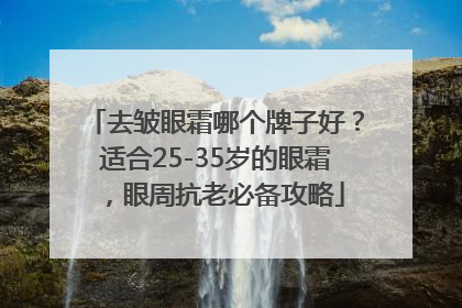 去皱眼霜哪个牌子好？适合25-35岁的眼霜，眼周抗老必备攻略