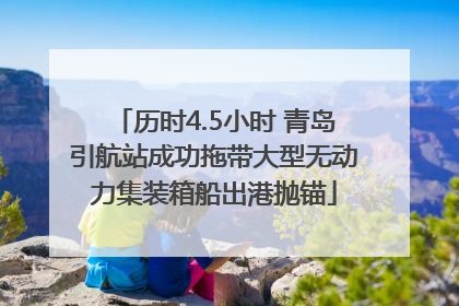 历时4.5小时 青岛引航站成功拖带大型无动力集装箱船出港抛锚