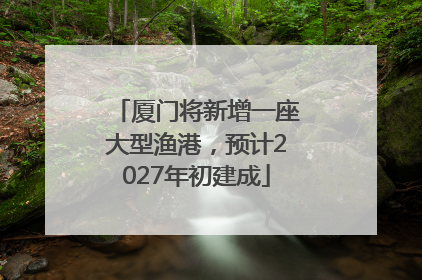 厦门将新增一座大型渔港，预计2027年初建成