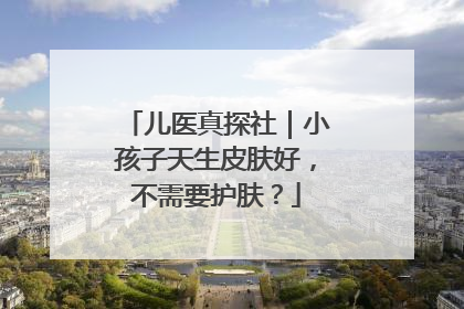 儿医真探社｜小孩子天生皮肤好，不需要护肤？