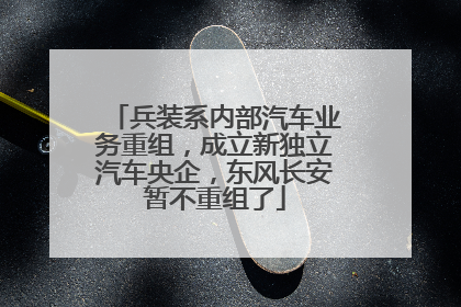 兵装系内部汽车业务重组，成立新独立汽车央企，东风长安暂不重组了