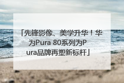 先锋影像、美学升华！华为Pura 80系列为Pura品牌再塑新标杆