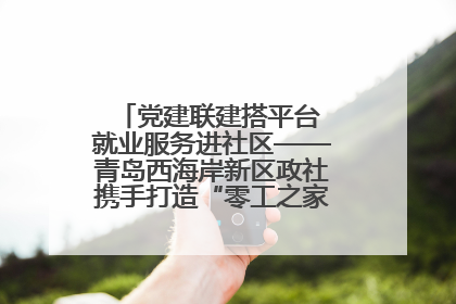党建联建搭平台 就业服务进社区——青岛西海岸新区政社携手打造“零工之家”就业服务新阵地