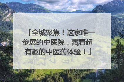 全城聚焦！这家唯一参展的中医院，藏着超有趣的中医药体验！